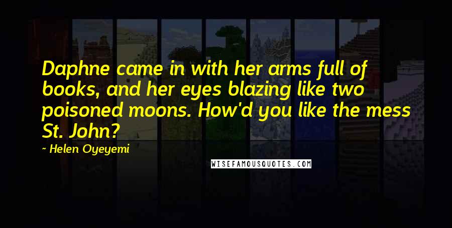 Helen Oyeyemi Quotes: Daphne came in with her arms full of books, and her eyes blazing like two poisoned moons. How'd you like the mess St. John?