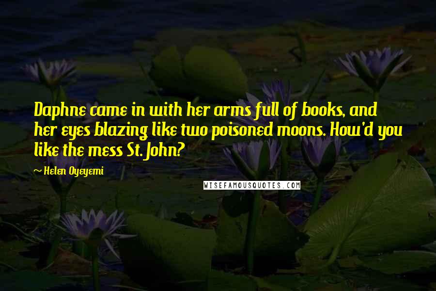 Helen Oyeyemi Quotes: Daphne came in with her arms full of books, and her eyes blazing like two poisoned moons. How'd you like the mess St. John?