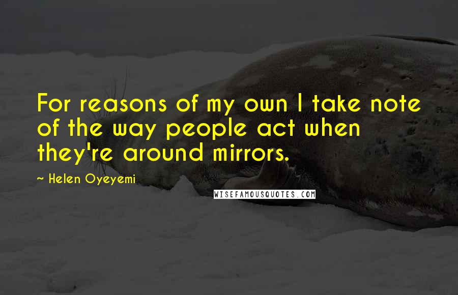 Helen Oyeyemi Quotes: For reasons of my own I take note of the way people act when they're around mirrors.