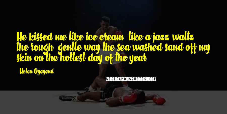 Helen Oyeyemi Quotes: He kissed me like ice cream, like a jazz waltz, the rough, gentle way the sea washed sand off my skin on the hottest day of the year.