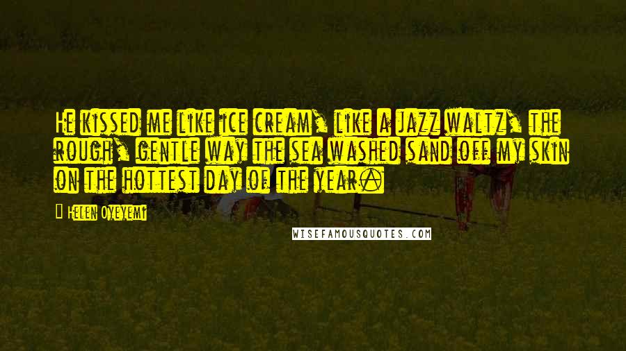 Helen Oyeyemi Quotes: He kissed me like ice cream, like a jazz waltz, the rough, gentle way the sea washed sand off my skin on the hottest day of the year.