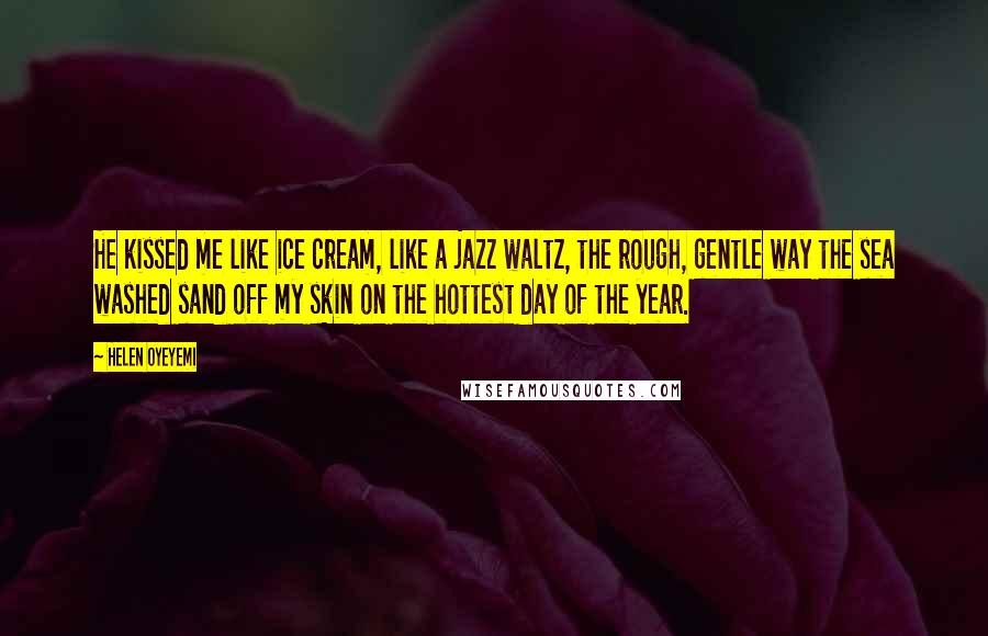 Helen Oyeyemi Quotes: He kissed me like ice cream, like a jazz waltz, the rough, gentle way the sea washed sand off my skin on the hottest day of the year.