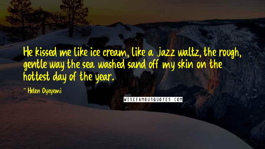 Helen Oyeyemi Quotes: He kissed me like ice cream, like a jazz waltz, the rough, gentle way the sea washed sand off my skin on the hottest day of the year.