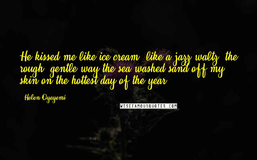 Helen Oyeyemi Quotes: He kissed me like ice cream, like a jazz waltz, the rough, gentle way the sea washed sand off my skin on the hottest day of the year.