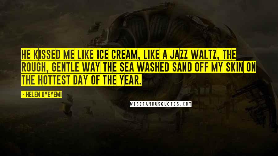 Helen Oyeyemi Quotes: He kissed me like ice cream, like a jazz waltz, the rough, gentle way the sea washed sand off my skin on the hottest day of the year.