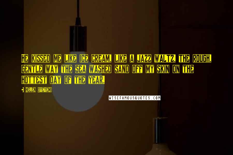 Helen Oyeyemi Quotes: He kissed me like ice cream, like a jazz waltz, the rough, gentle way the sea washed sand off my skin on the hottest day of the year.