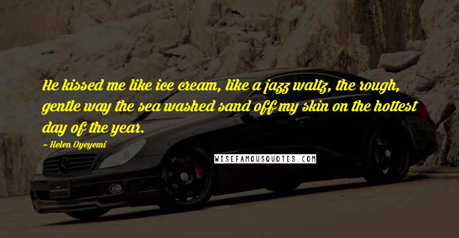 Helen Oyeyemi Quotes: He kissed me like ice cream, like a jazz waltz, the rough, gentle way the sea washed sand off my skin on the hottest day of the year.