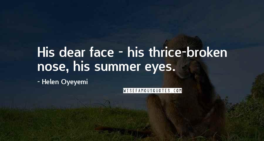 Helen Oyeyemi Quotes: His dear face - his thrice-broken nose, his summer eyes.