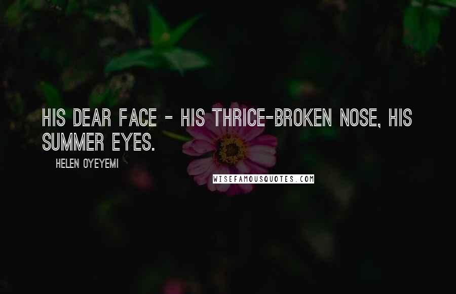 Helen Oyeyemi Quotes: His dear face - his thrice-broken nose, his summer eyes.
