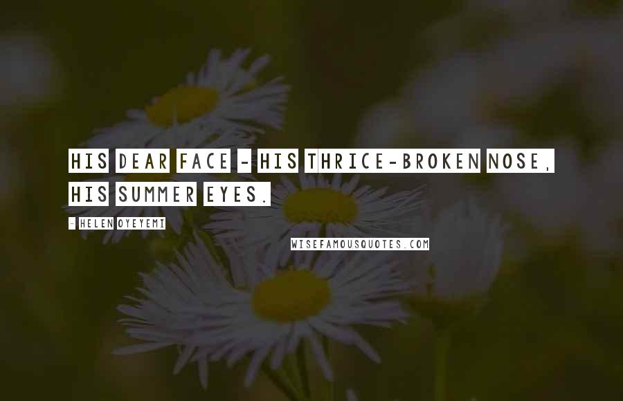 Helen Oyeyemi Quotes: His dear face - his thrice-broken nose, his summer eyes.
