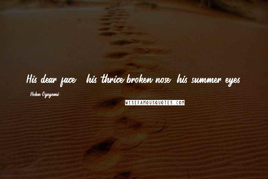 Helen Oyeyemi Quotes: His dear face - his thrice-broken nose, his summer eyes.