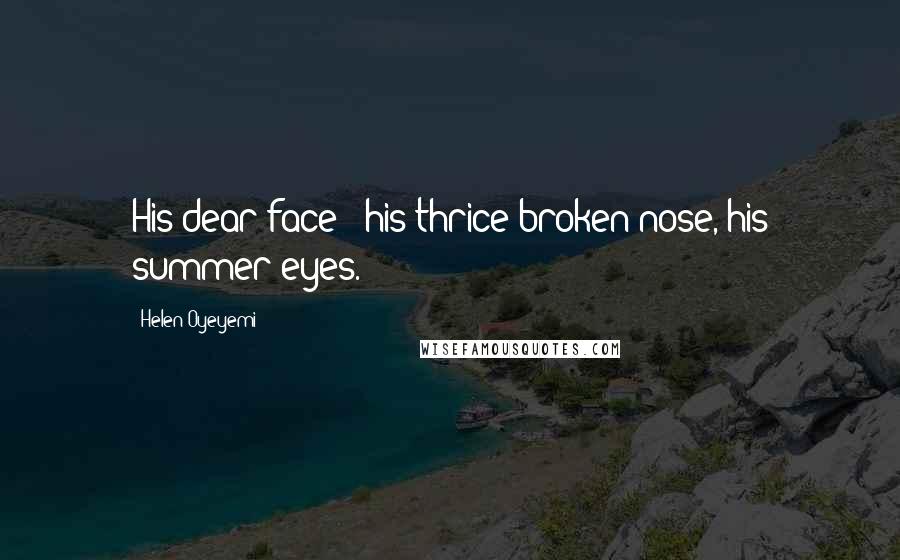 Helen Oyeyemi Quotes: His dear face - his thrice-broken nose, his summer eyes.
