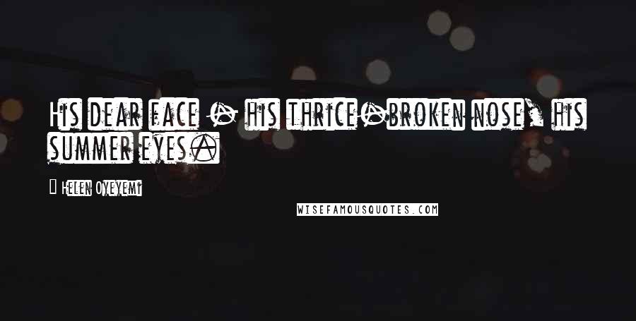 Helen Oyeyemi Quotes: His dear face - his thrice-broken nose, his summer eyes.