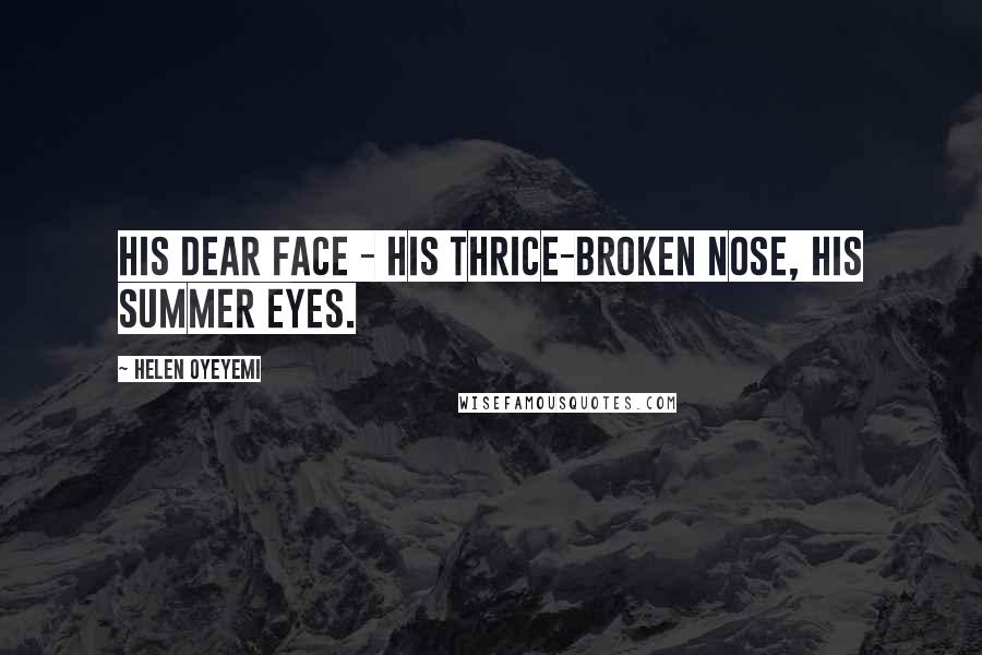 Helen Oyeyemi Quotes: His dear face - his thrice-broken nose, his summer eyes.