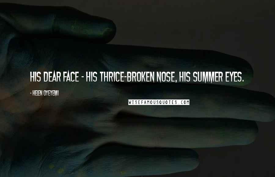 Helen Oyeyemi Quotes: His dear face - his thrice-broken nose, his summer eyes.