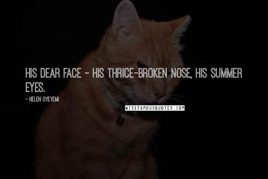 Helen Oyeyemi Quotes: His dear face - his thrice-broken nose, his summer eyes.