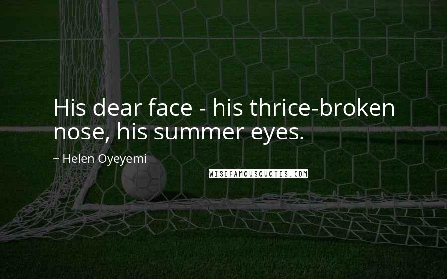 Helen Oyeyemi Quotes: His dear face - his thrice-broken nose, his summer eyes.