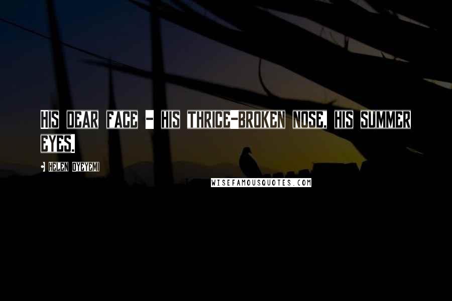 Helen Oyeyemi Quotes: His dear face - his thrice-broken nose, his summer eyes.