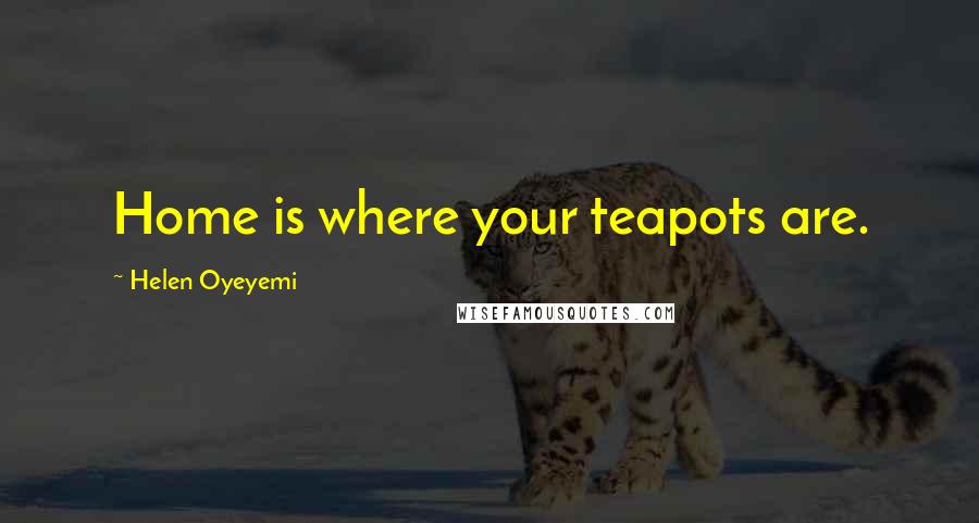 Helen Oyeyemi Quotes: Home is where your teapots are.