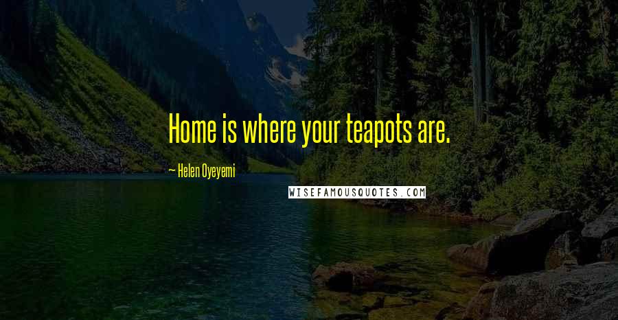 Helen Oyeyemi Quotes: Home is where your teapots are.