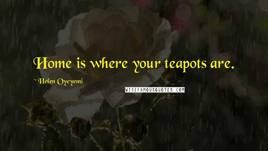 Helen Oyeyemi Quotes: Home is where your teapots are.