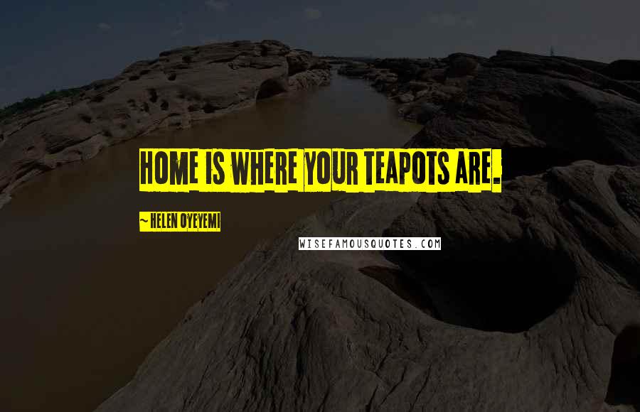 Helen Oyeyemi Quotes: Home is where your teapots are.