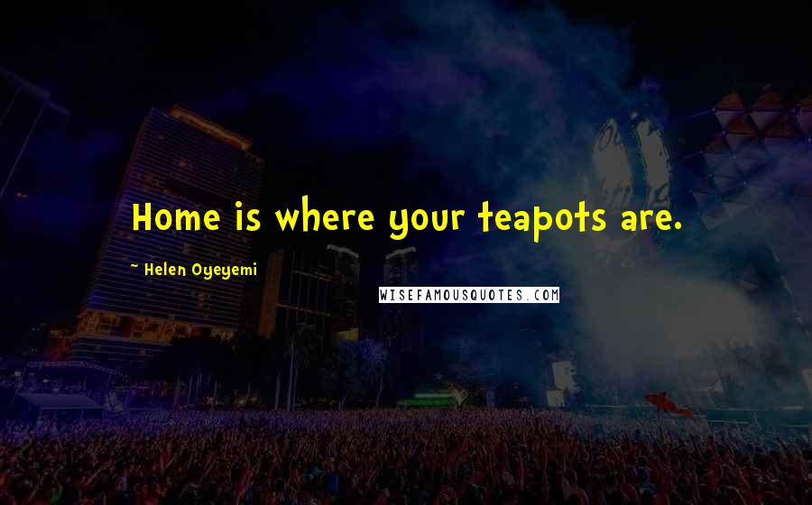 Helen Oyeyemi Quotes: Home is where your teapots are.