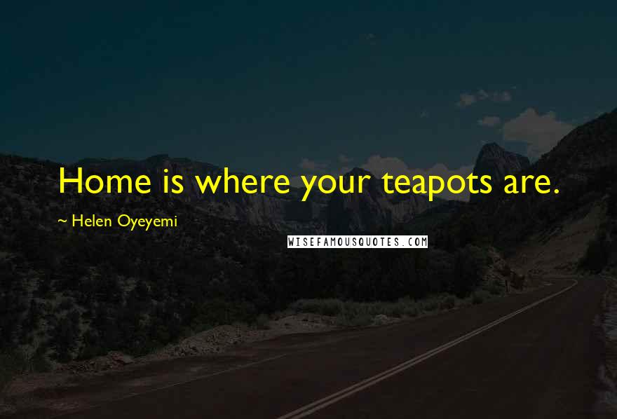 Helen Oyeyemi Quotes: Home is where your teapots are.