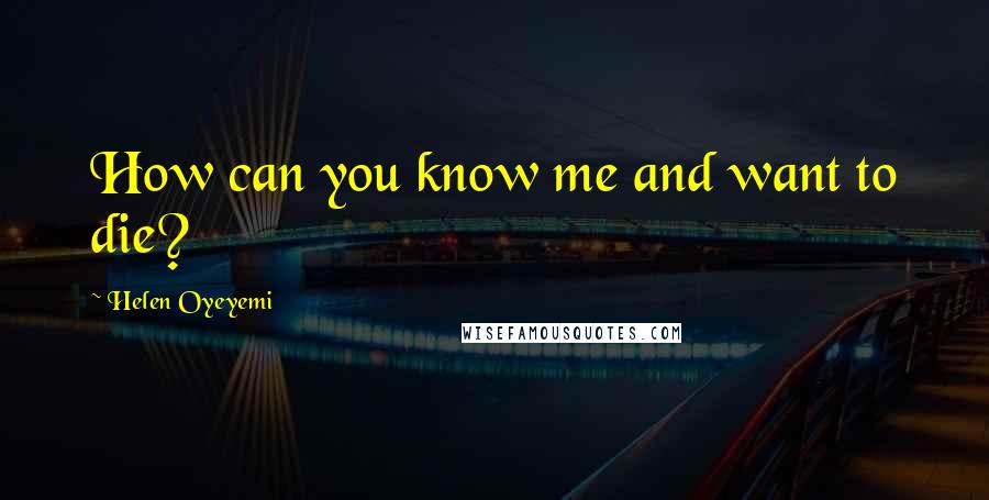 Helen Oyeyemi Quotes: How can you know me and want to die?