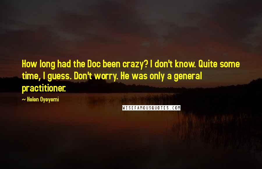 Helen Oyeyemi Quotes: How long had the Doc been crazy? I don't know. Quite some time, I guess. Don't worry. He was only a general practitioner.