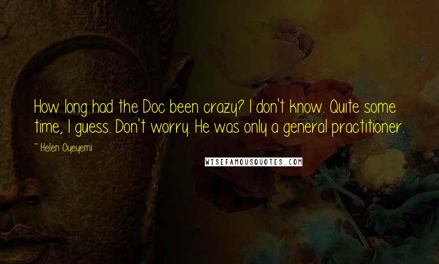 Helen Oyeyemi Quotes: How long had the Doc been crazy? I don't know. Quite some time, I guess. Don't worry. He was only a general practitioner.