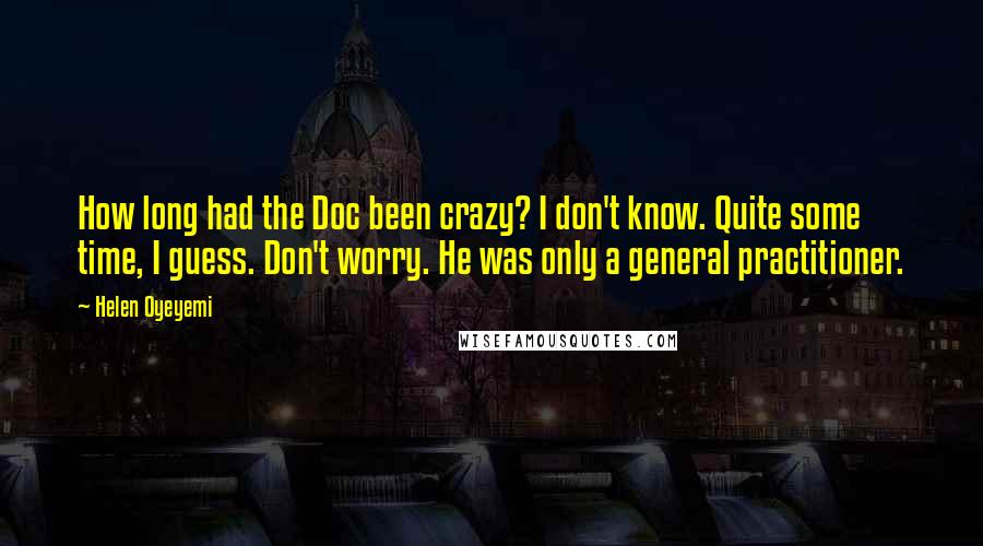Helen Oyeyemi Quotes: How long had the Doc been crazy? I don't know. Quite some time, I guess. Don't worry. He was only a general practitioner.