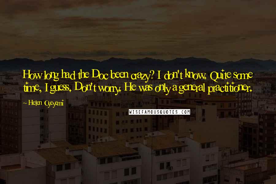 Helen Oyeyemi Quotes: How long had the Doc been crazy? I don't know. Quite some time, I guess. Don't worry. He was only a general practitioner.