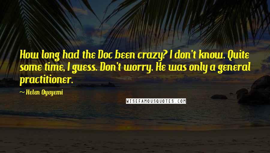Helen Oyeyemi Quotes: How long had the Doc been crazy? I don't know. Quite some time, I guess. Don't worry. He was only a general practitioner.