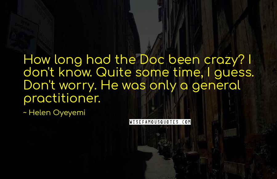 Helen Oyeyemi Quotes: How long had the Doc been crazy? I don't know. Quite some time, I guess. Don't worry. He was only a general practitioner.