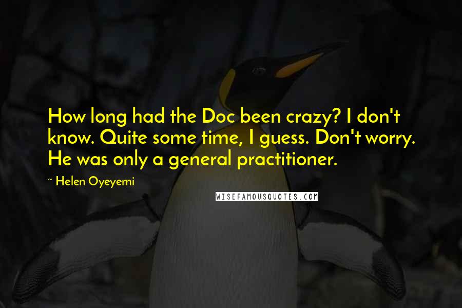 Helen Oyeyemi Quotes: How long had the Doc been crazy? I don't know. Quite some time, I guess. Don't worry. He was only a general practitioner.