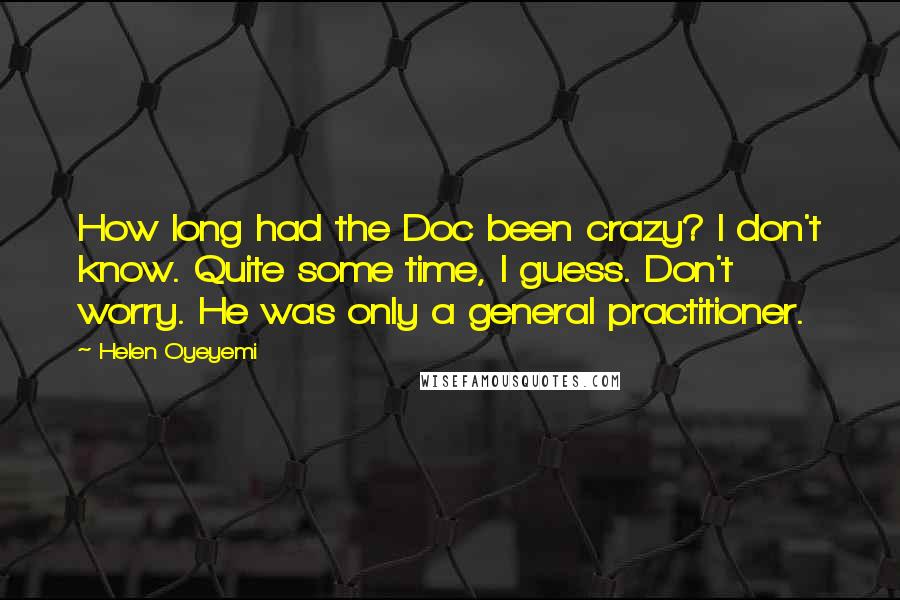 Helen Oyeyemi Quotes: How long had the Doc been crazy? I don't know. Quite some time, I guess. Don't worry. He was only a general practitioner.