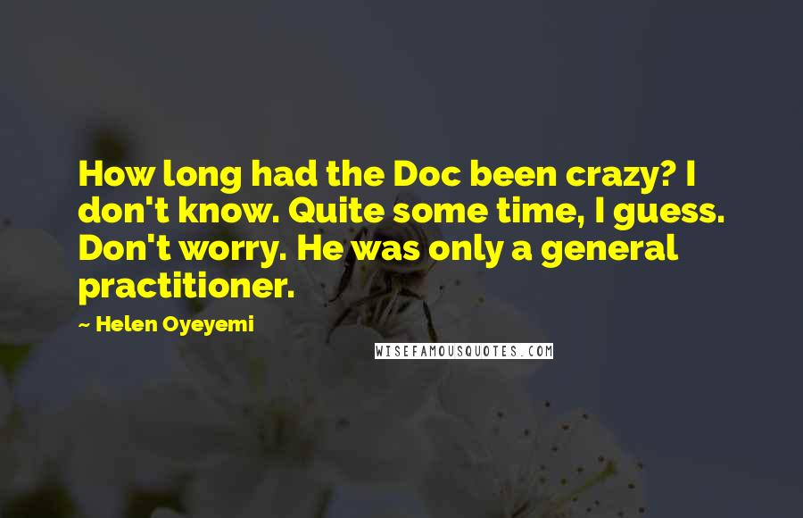 Helen Oyeyemi Quotes: How long had the Doc been crazy? I don't know. Quite some time, I guess. Don't worry. He was only a general practitioner.