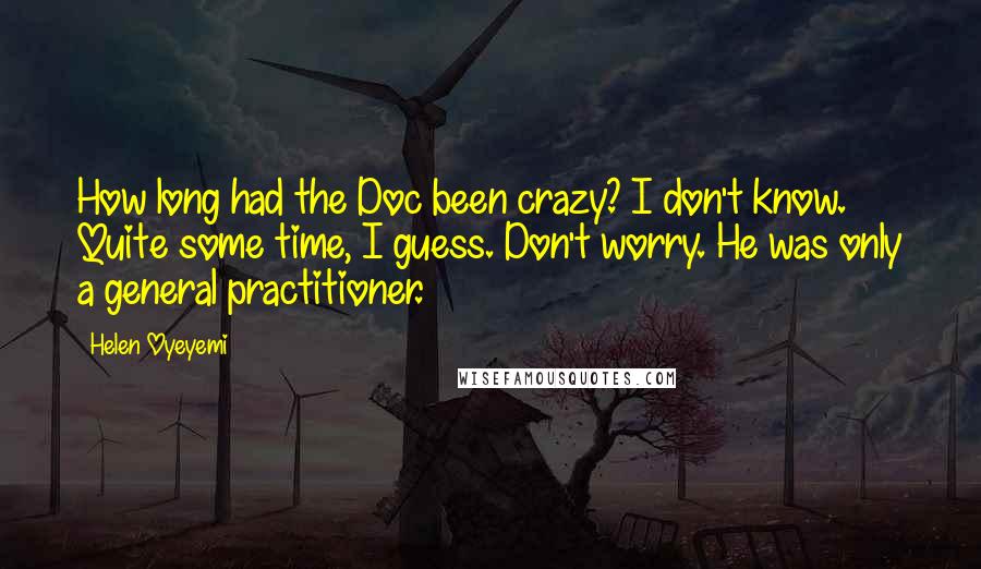Helen Oyeyemi Quotes: How long had the Doc been crazy? I don't know. Quite some time, I guess. Don't worry. He was only a general practitioner.