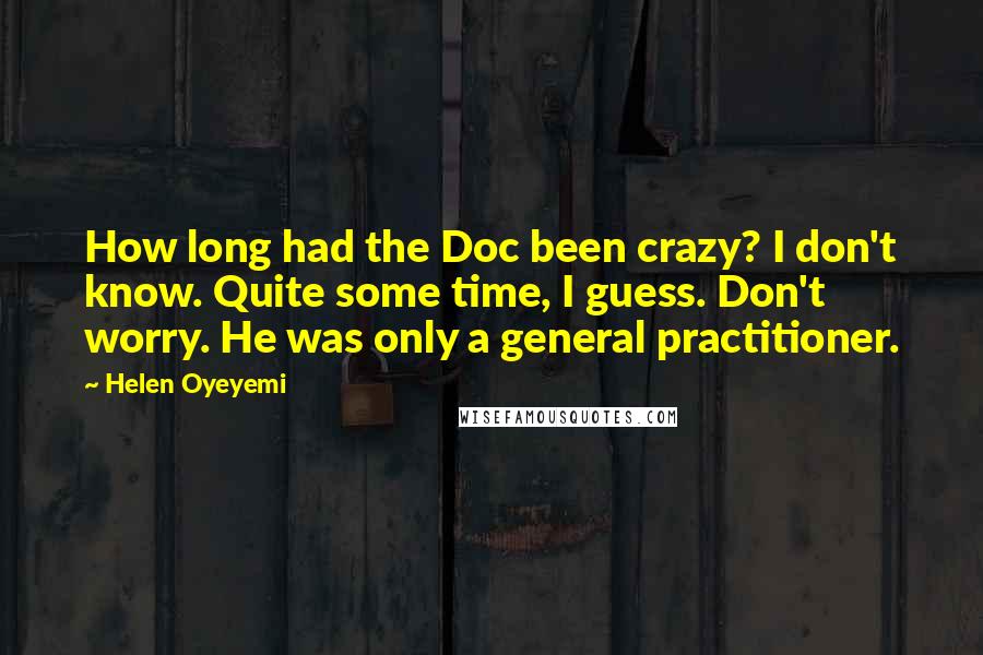Helen Oyeyemi Quotes: How long had the Doc been crazy? I don't know. Quite some time, I guess. Don't worry. He was only a general practitioner.