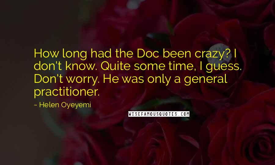 Helen Oyeyemi Quotes: How long had the Doc been crazy? I don't know. Quite some time, I guess. Don't worry. He was only a general practitioner.