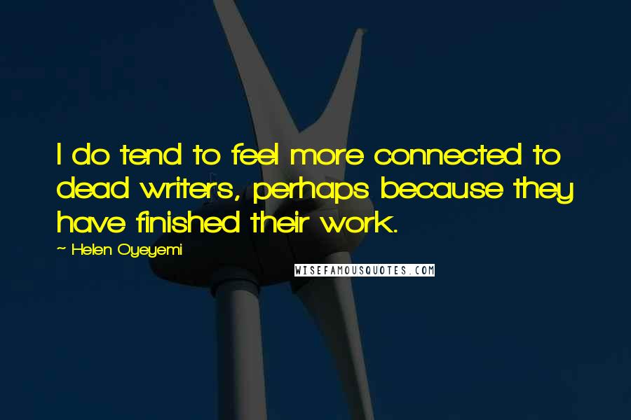 Helen Oyeyemi Quotes: I do tend to feel more connected to dead writers, perhaps because they have finished their work.