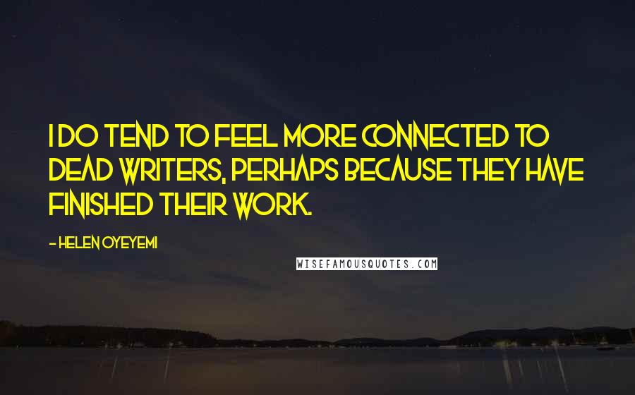 Helen Oyeyemi Quotes: I do tend to feel more connected to dead writers, perhaps because they have finished their work.
