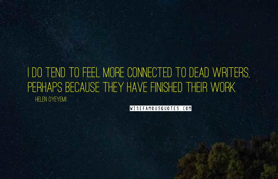Helen Oyeyemi Quotes: I do tend to feel more connected to dead writers, perhaps because they have finished their work.