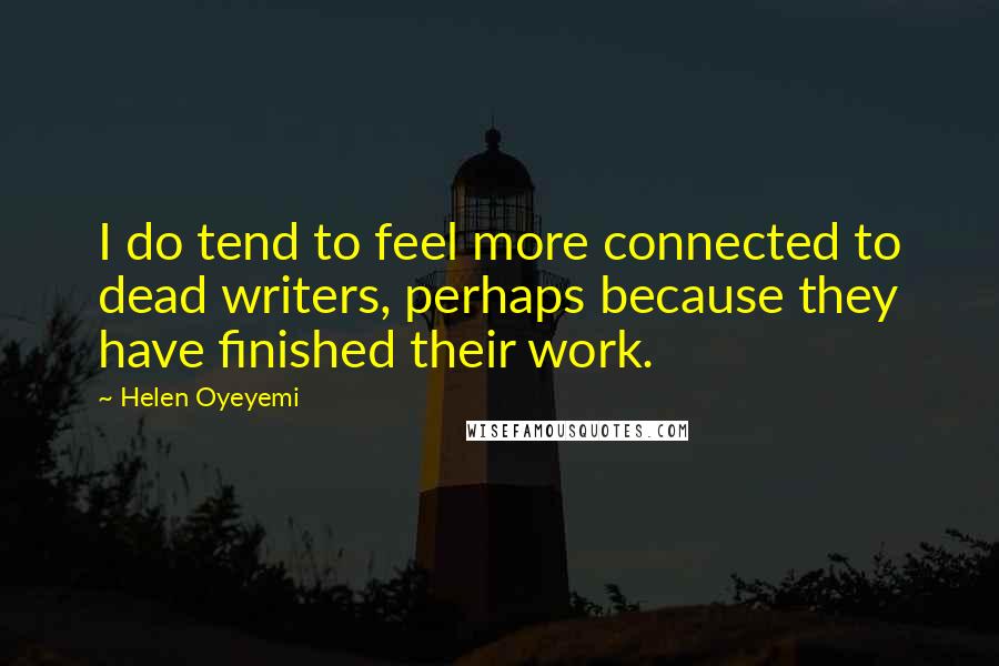 Helen Oyeyemi Quotes: I do tend to feel more connected to dead writers, perhaps because they have finished their work.