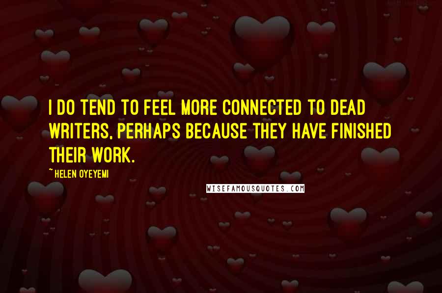 Helen Oyeyemi Quotes: I do tend to feel more connected to dead writers, perhaps because they have finished their work.