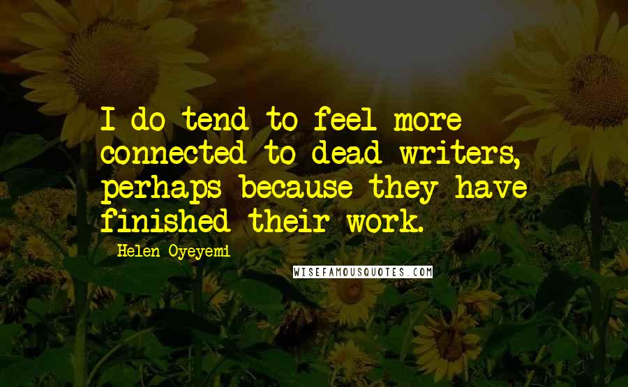 Helen Oyeyemi Quotes: I do tend to feel more connected to dead writers, perhaps because they have finished their work.