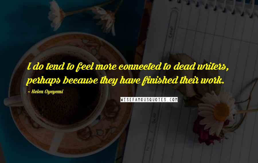 Helen Oyeyemi Quotes: I do tend to feel more connected to dead writers, perhaps because they have finished their work.