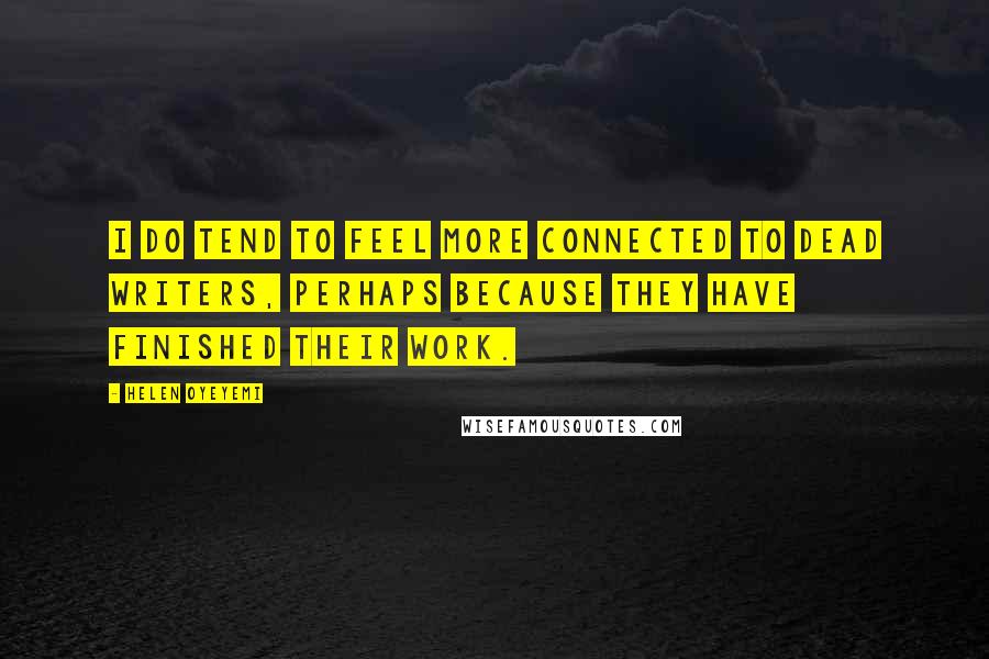 Helen Oyeyemi Quotes: I do tend to feel more connected to dead writers, perhaps because they have finished their work.
