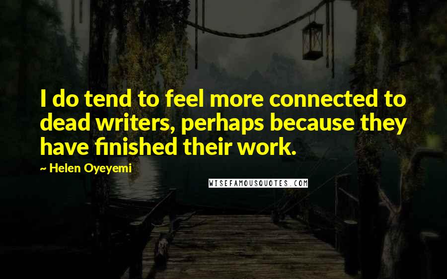 Helen Oyeyemi Quotes: I do tend to feel more connected to dead writers, perhaps because they have finished their work.